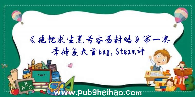 《绝地求生黑号容易封吗》第一赛季修复大量bug，Steam评价好转