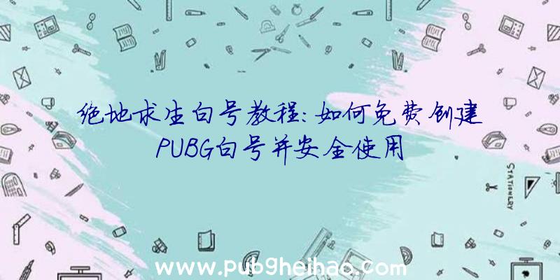 绝地求生白号教程：如何免费创建PUBG白号并安全使用