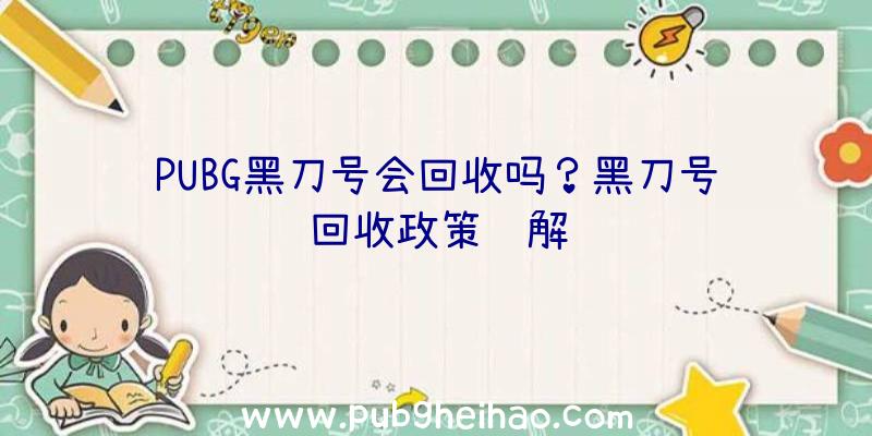 PUBG黑刀号会回收吗？黑刀号回收政策详解