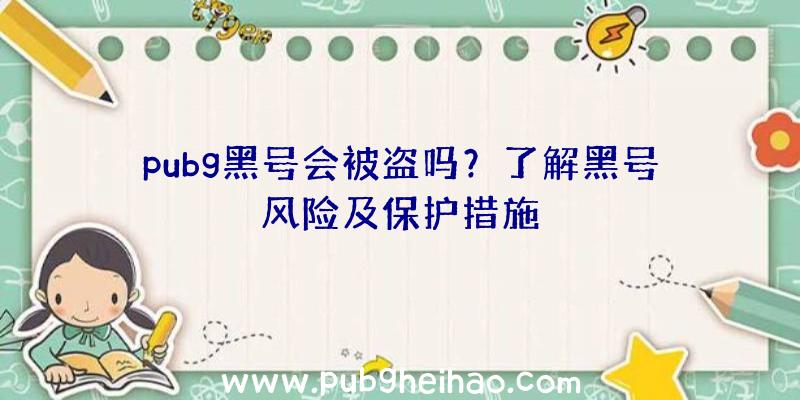 pubg黑号会被盗吗？了解黑号风险及保护措施