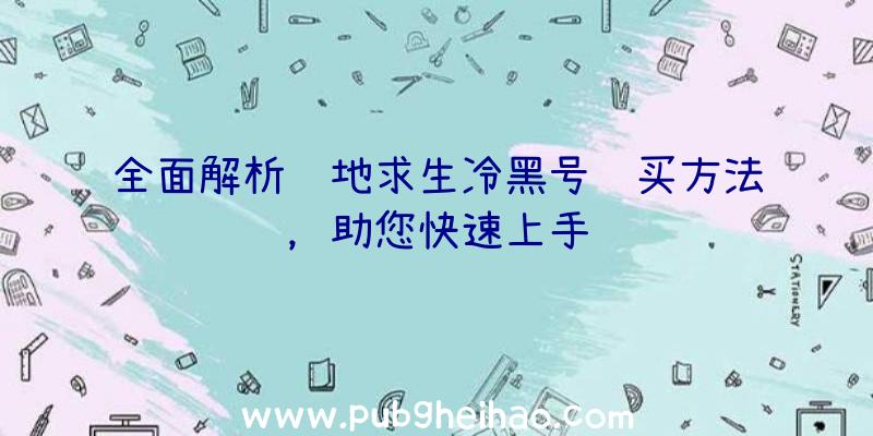 全面解析绝地求生冷黑号购买方法，助您快速上手