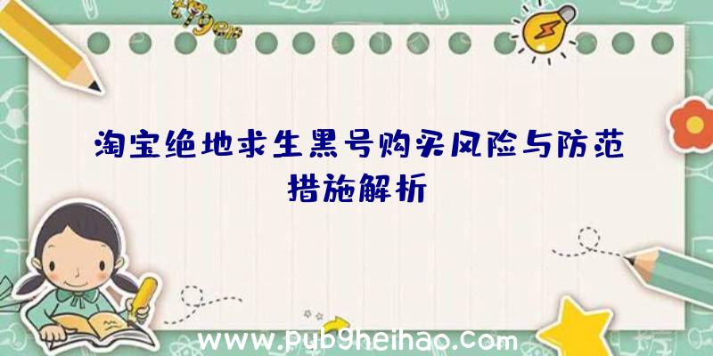 淘宝绝地求生黑号购买风险与防范措施解析