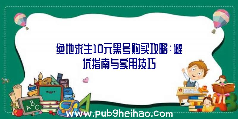 绝地求生10元黑号购买攻略：避坑指南与实用技巧