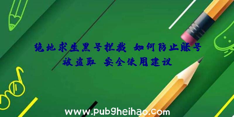 绝地求生黑号拦截：如何防止账号被盗取及安全使用建议