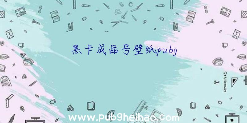 黑卡成品号壁纸pubg